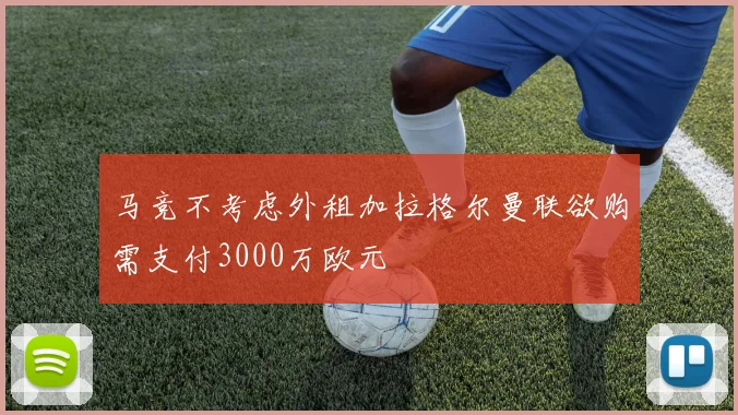 马竞不考虑外租加拉格尔曼联欲购需支付3000万欧元