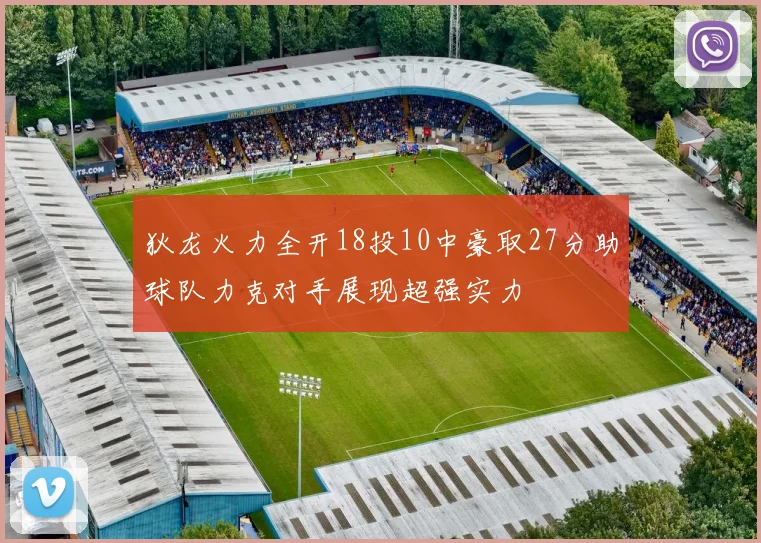 狄龙火力全开18投10中豪取27分助球队力克对手展现超强实力
