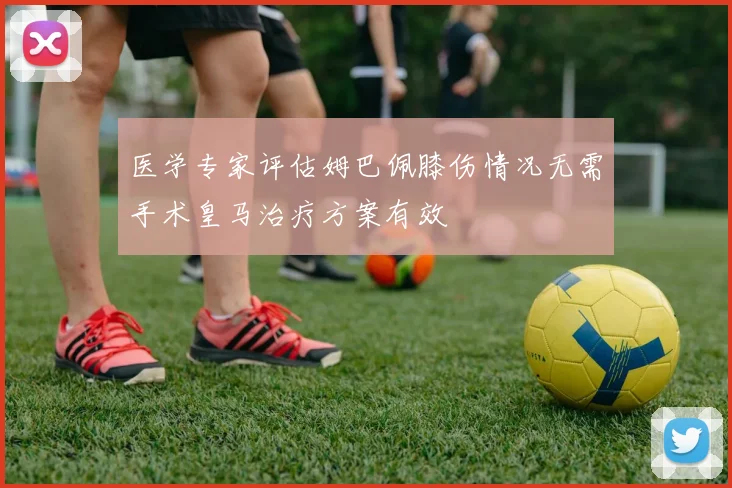 医学专家评估姆巴佩膝伤情况无需手术皇马治疗方案有效